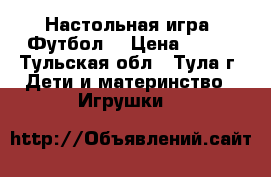 Настольная игра “Футбол“ › Цена ­ 500 - Тульская обл., Тула г. Дети и материнство » Игрушки   